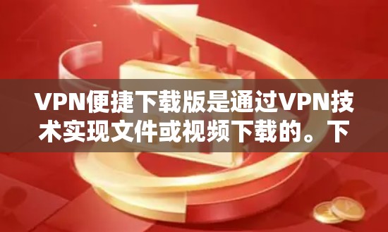VPN便捷下载版是通过VPN技术实现文件或视频下载的。下载过程中，用户可以通过VPN服务器连接目标网站，然后下载所需内容。以下是几种常见的VPN下载版及其特点