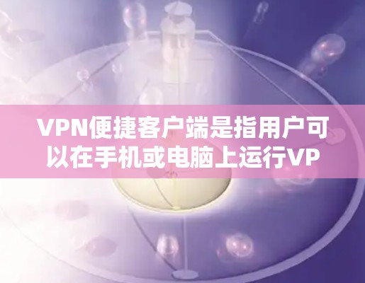 VPN便捷客户端是指用户可以在手机或电脑上运行VPN服务,提供便捷的网络接入体验。以下是一些关于VPN便捷客户端的详细信息 VPN便捷客户端是指用户可以在手机或电脑上运行VPN服务,提供便捷的网络接入体验。以下是一些关于VPN便捷客户端的详细信息