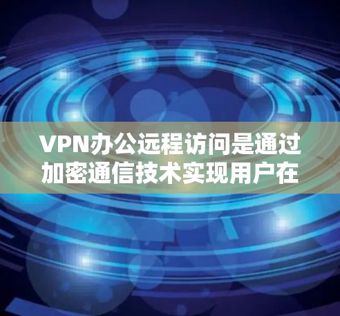 VPN办公远程访问是通过加密通信技术实现用户在安全网络上远程访问互联网的常见方式。以下是对该技术的详细解释