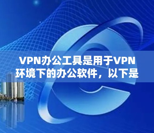 VPN办公工具是用于VPN环境下的办公软件，以下是几种主要工具及其优缺点的总结