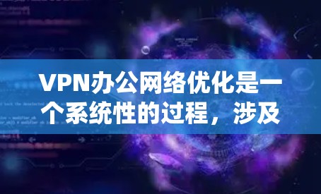 VPN办公网络优化是一个系统性的过程，涉及多个方面，包括选择、配置、安全和维护。以下是一步步的指南