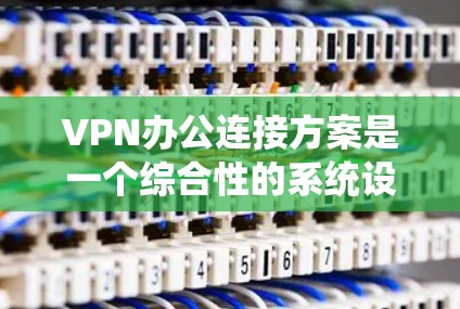 VPN办公连接方案是一个综合性的系统设计，旨在保护公司内部数据和用户信息，同时提升办公效率。以下是一个结构化的方案，涵盖关键步骤和考虑因素