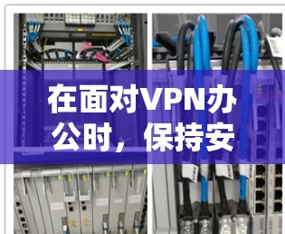 在面对VPN办公时,保持安全意识和信息管理能力至关重要。以下是一个有条理的解决方案,帮助您在使用VPN时安全高效 在面对VPN办公时,保持安全意识和信息管理能力至关重要。以下是一个有条理的解决方案,帮助您在使用VPN时安全高效