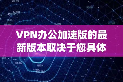 VPN办公加速版的最新版本取决于您具体的需求和偏好。以下是一些 commonly used VPN工具推荐，涵盖了个人用户、Web用户以及办公场景的需求