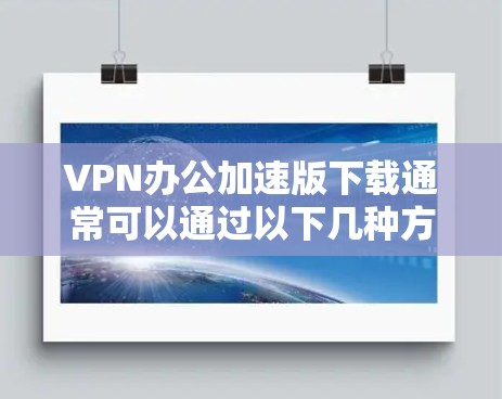 VPN办公加速版下载通常可以通过以下几种方式获取