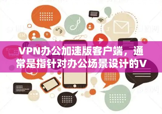 VPN办公加速版客户端，通常是指针对办公场景设计的VPN加速工具，旨在提升办公效率和操作便捷性。以下是该类型客户端的主要特点和优势