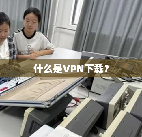 什么是VPN下载？