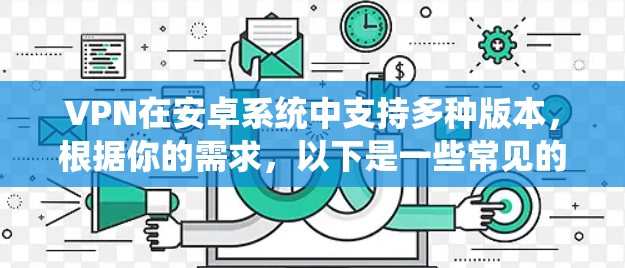 VPN在安卓系统中支持多种版本,根据你的需求,以下是一些常见的安卓VPN软件及其特点 VPN在安卓系统中支持多种版本,根据你的需求,以下是一些常见的安卓VPN软件及其特点
