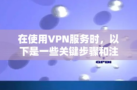 在使用VPN服务时，以下是一些关键步骤和注意事项