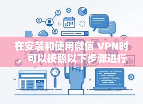 在安装和使用微信 VPN时，可以按照以下步骤进行