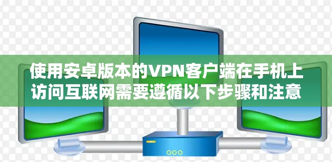 使用安卓版本的VPN客户端在手机上访问互联网需要遵循以下步骤和注意事项