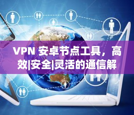 VPN 安卓节点工具,高效|安全|灵活的通信解决方案 VPN 安卓节点工具,高效|安全|灵活的通信解决方案
