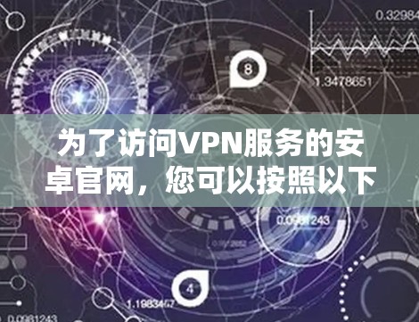 为了访问VPN服务的安卓官网,您可以按照以下步骤进行 为了访问VPN服务的安卓官网,您可以按照以下步骤进行