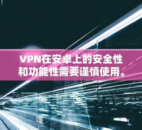 VPN在安卓上的安全性和功能性需要谨慎使用。以下是针对VPN软件的建议