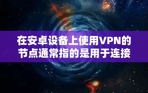 在安卓设备上使用VPN的节点通常指的是用于连接到目标网络的服务器节点。以下是关于VPN在安卓设备上的具体实现方法和使用建议