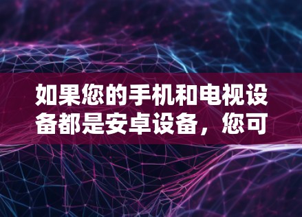 如果您的手机和电视设备都是安卓设备，您可以通过以下步骤在手机上安装或使用VPN来访问网络