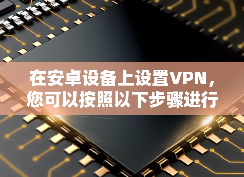 在安卓设备上设置VPN，您可以按照以下步骤进行