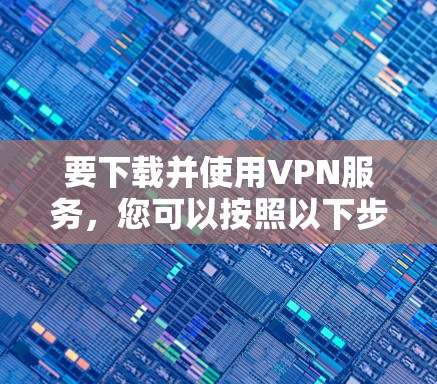 要下载并使用VPN服务，您可以按照以下步骤进行