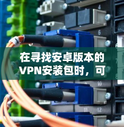 在寻找安卓版本的VPN安装包时，可以按照以下步骤进行
