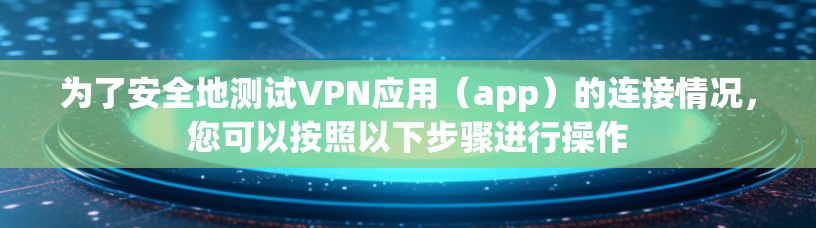 为了安全地测试VPN应用(app)的连接情况,您可以按照以下步骤进行操作 为了安全地测试VPN应用(app)的连接情况,您可以按照以下步骤进行操作