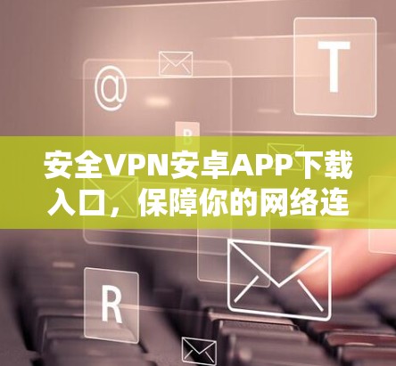安全VPN安卓APP下载入口，保障你的网络连贯性