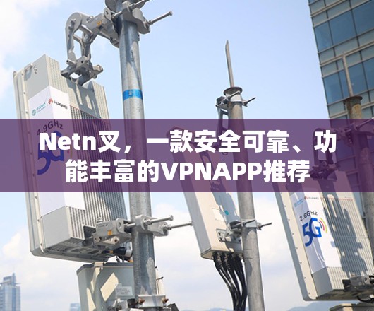 Netn叉，一款安全可靠、功能丰富的VPNAPP推荐