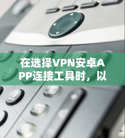 在选择VPN安卓APP连接工具时，以下几点是关键因素