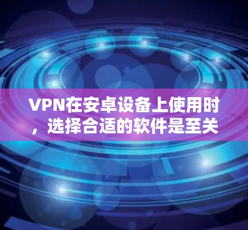 VPN在安卓设备上使用时，选择合适的软件是至关重要的。以下是一些推荐的安卓VPNAPP，涵盖不同的需求和功能