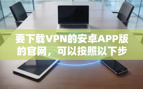 要下载VPN的安卓APP版的官网,可以按照以下步骤进行 要下载VPN的安卓APP版的官网,可以按照以下步骤进行