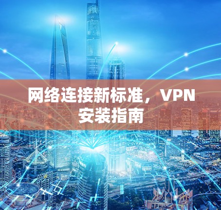 网络连接新标准，VPN安装指南