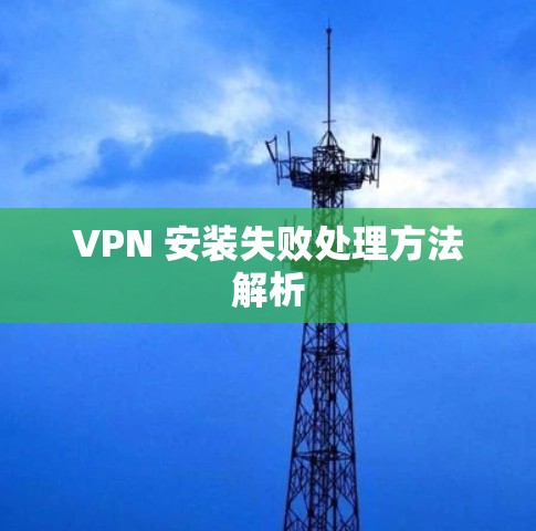 VPN 安装失败处理方法解析 VPN 安装失败处理方法解析