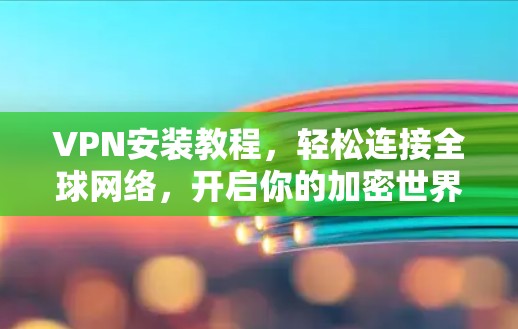 VPN安装教程，轻松连接全球网络，开启你的加密世界