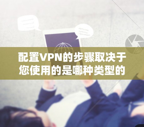 配置VPN的步骤取决于您使用的是哪种类型的VPN客户端和设备。以下是常见的配置步骤,分为固定端和移动端两种情况 配置VPN的步骤取决于您使用的是哪种类型的VPN客户端和设备。以下是常见的配置步骤,分为固定端和移动端两种情况