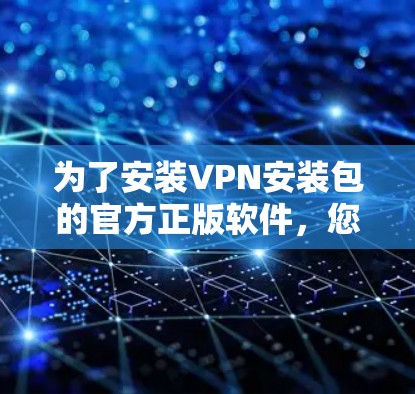 为了安装VPN安装包的官方正版软件,您可以按照以下步骤进行 为了安装VPN安装包的官方正版软件,您可以按照以下步骤进行