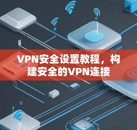 VPN安全设置教程,构建安全的VPN连接 VPN安全设置教程,构建安全的VPN连接