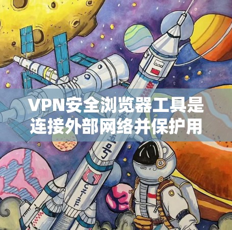 VPN安全浏览器工具是连接外部网络并保护用户数据和网络环境的关键工具。以下是详细介绍