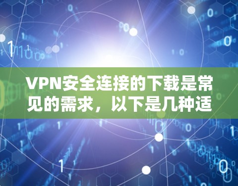 VPN安全连接的下载是常见的需求,以下是几种适合普通用户和有一定VPN经验的推荐 VPN安全连接的下载是常见的需求,以下是几种适合普通用户和有一定VPN经验的推荐
