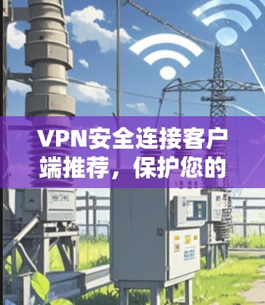 VPN安全连接客户端推荐，保护您的网络免受攻击