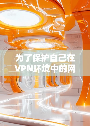 为了保护自己在VPN环境中的网络安全，以下是一个详细的步骤指南