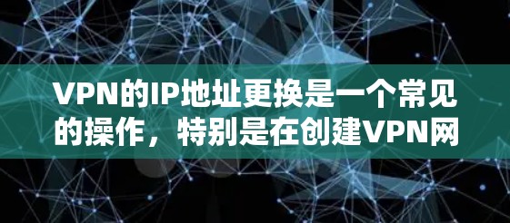 VPN的IP地址更换是一个常见的操作，特别是在创建VPN网站或管理多个用户时，用户可能需要更换IP地址来适应新的网络环境。以下是关于VPNIP地址更换的一些步骤和建议