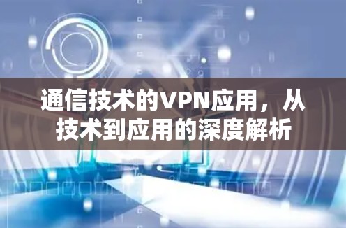 通信技术的VPN应用,从技术到应用的深度解析 通信技术的VPN应用,从技术到应用的深度解析