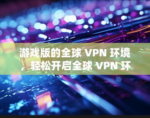 游戏版的全球 VPN 环境,轻松开启全球 VPN 环境 游戏版的全球 VPN 环境,轻松开启全球 VPN 环境