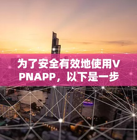 为了安全有效地使用VPNAPP，以下是一步步的建议