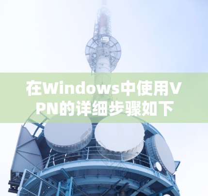 在Windows中使用VPN的详细步骤如下 在Windows中使用VPN的详细步骤如下