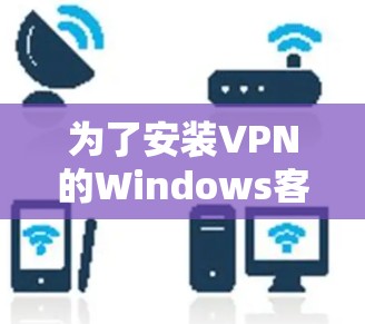 为了安装VPN的Windows客户端,按照以下步骤操作 为了安装VPN的Windows客户端,按照以下步骤操作