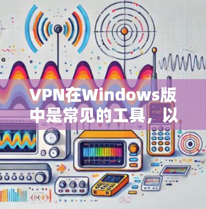 VPN在Windows版中是常见的工具,以下是几种常见的VPN软件及其特点