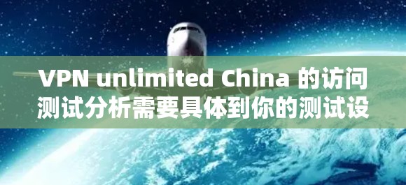 VPN unlimited China 的访问测试分析需要具体到你的测试设备和环境,但可以提供一个通用的分析框架。以下是一个通用的VPN unlimited China 测试分析框架