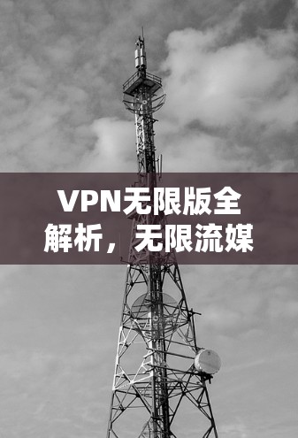 VPN无限版全解析,无限流媒体、视频通话、文件传输,这些功能如何满足你的需求?如何设置安全设置?解锁更多隐藏功能,全面了解你的VPN无限版配置 VPN无限版全解析,无限流媒体、视频通话、文件传输,这些功能如何满足你的需求?如何设置安全设置?解锁更多隐藏功能,全面了解你的VPN无限版配置