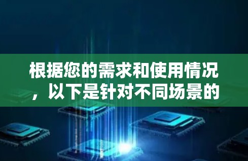 根据您的需求和使用情况，以下是针对不同场景的推荐