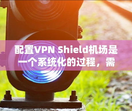 配置VPN Shield机场是一个系统化的过程，需要综合考虑防火墙、监控、VPN服务和设备配置。以下是详细的步骤指南